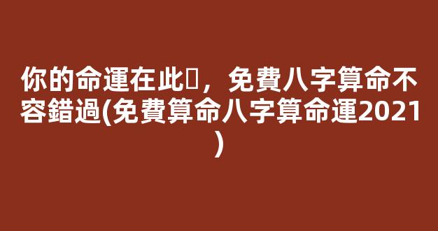 你的命運在此，免費八字算命不容錯過(免費算命八字算命運2021)